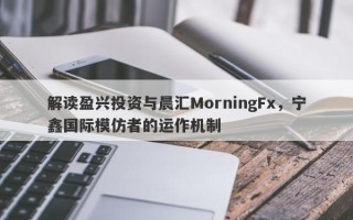 解读盈兴投资与晨汇MorningFx，宁鑫国际模仿者的运作机制