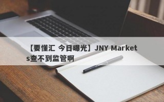 【要懂汇 今日曝光】JNY Markets查不到监管啊
