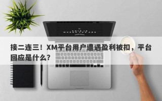 接二连三！XM平台用户遭遇盈利被扣，平台回应是什么？