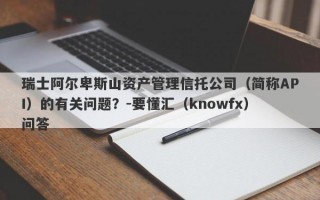 瑞士阿尔卑斯山资产管理信托公司（简称API）的有关问题？-要懂汇（knowfx）问答