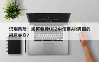 识别风险：如何看待UEZ中使用AR牌照的问题券商？