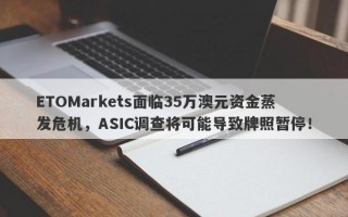 ETOMarkets面临35万澳元资金蒸发危机，ASIC调查将可能导致牌照暂停！