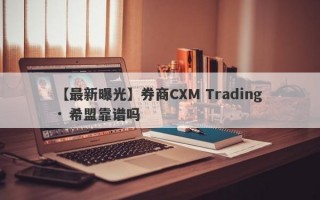 【最新曝光】券商CXM Trading · 希盟靠谱吗
