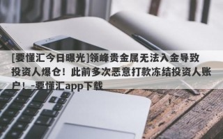 [要懂汇今日曝光]领峰贵金属无法入金导致投资人爆仓！此前多次恶意打款冻结投资人账户！-要懂汇app下载