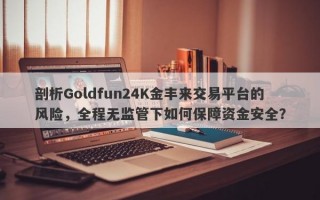 剖析Goldfun24K金丰来交易平台的风险，全程无监管下如何保障资金安全？