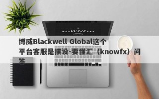 博威Blackwell Global这个平台客服是摆设-要懂汇（knowfx）问答