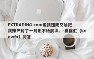 FXTRADING.com说我违规交易把我账户封了一月也不给解决，-要懂汇（knowfx）问答