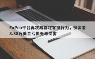 FxPro平台再次暴露吃客损行为，投资者8.38万美金亏损无辜受害