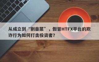 从成立到“割韭菜”，假冒HTFX平台的欺诈行为如何打击投资者？