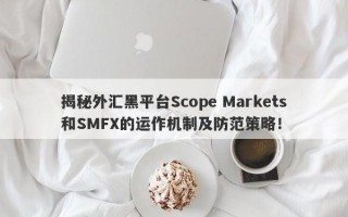 揭秘外汇黑平台Scope Markets和SMFX的运作机制及防范策略！