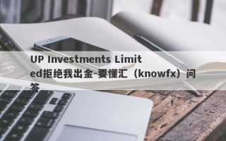 UP Investments Limited拒绝我出金-要懂汇（knowfx）问答