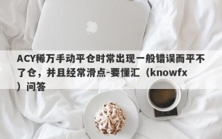 ACY稀万手动平仓时常出现一般错误而平不了仓，并且经常滑点-要懂汇（knowfx）问答