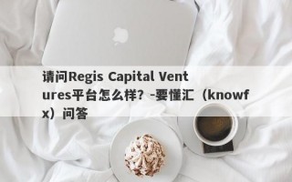 请问Regis Capital Ventures平台怎么样？-要懂汇（knowfx）问答