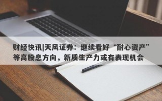 财经快讯|天风证券：继续看好“耐心资产”等高股息方向，新质生产力或有表现机会