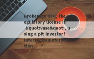 Brokerage GTC, the regulatory license is "vase", using a pit investor!IntersectionIntersection