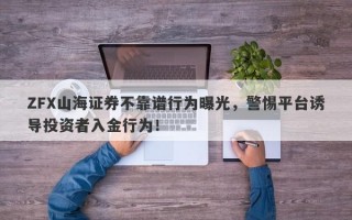 ZFX山海证券不靠谱行为曝光，警惕平台诱导投资者入金行为！