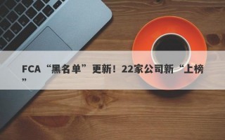 FCA“黑名单”更新！22家公司新“上榜”