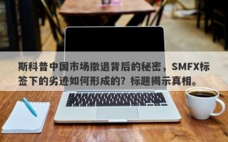 斯科普中国市场撤退背后的秘密，SMFX标签下的劣迹如何形成的？标题揭示真相。