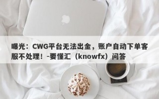 曝光：CWG平台无法出金，账户自动下单客服不处理！-要懂汇（knowfx）问答