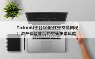 Tickmill平台1000杠杆交易揭秘：资产保险背后的空头支票风险