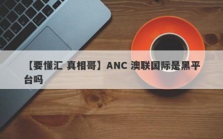 【要懂汇 真相哥】ANC 澳联国际是黑平台吗
