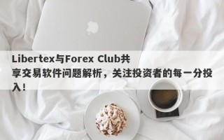 Libertex与Forex Club共享交易软件问题解析，关注投资者的每一分投入！