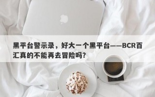 黑平台警示录，好大一个黑平台——BCR百汇真的不能再去冒险吗？