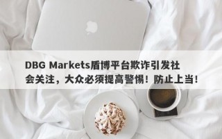 DBG Markets盾博平台欺诈引发社会关注，大众必须提高警惕！防止上当！