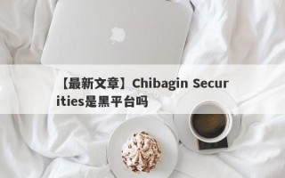 【最新文章】Chibagin Securities是黑平台吗
