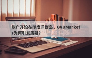 账户开设在印度洋群岛，GVDMarkets为何引发质疑？