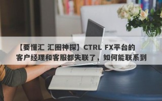 【要懂汇 汇圈神探】CTRL FX平台的客户经理和客服都失联了，如何能联系到
