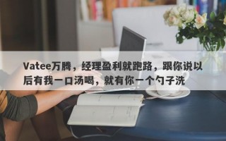 Vatee万腾，经理盈利就跑路，跟你说以后有我一口汤喝，就有你一个勺子洗