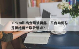 Tickmill出金风波再起，平台为何总是拒绝用户取款请求？