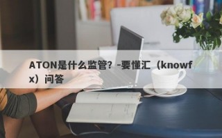 ATON是什么监管？-要懂汇（knowfx）问答