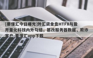 [要懂汇今日曝光]外汇资金盘HTFX与盈开量化科技内外勾结，篡改服务器数据，欺诈客户-要懂汇app下载