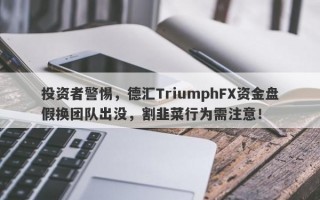 投资者警惕，德汇TriumphFX资金盘假换团队出没，割韭菜行为需注意！