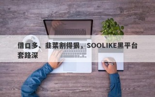 借口多、韭菜割得狠，SOOLIKE黑平台套路深