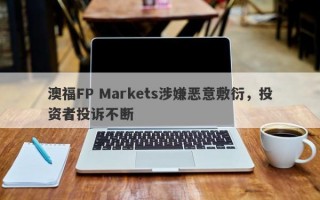 澳福FP Markets涉嫌恶意敷衍，投资者投诉不断