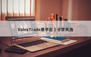 ValexTrade黑平台騙子李天浩