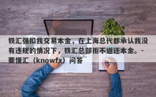 铁汇强扣我交易本金，在上海总代都承认我没有违规的情况下，铁汇总部拒不返还本金。-要懂汇（knowfx）问答