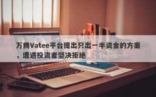 万腾Vatee平台提出只出一半资金的方案，遭遇投资者坚决拒绝