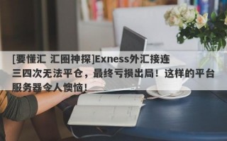 [要懂汇 汇圈神探]Exness外汇接连三四次无法平仓，最终亏损出局！这样的平台服务器令人懊恼！