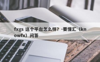 fxgs 这个平台怎么样？-要懂汇（knowfx）问答