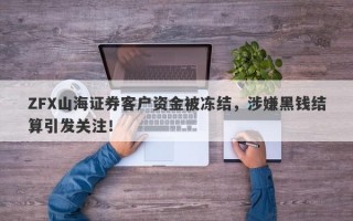 ZFX山海证券客户资金被冻结，涉嫌黑钱结算引发关注！