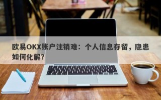 欧易OKX账户注销难：个人信息存留，隐患如何化解？