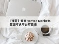 【懂哥】券商Hantec Markets 英国亨达平台可靠嘛
