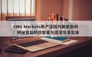 CWG Markets账户冻结与勒索盈利：揭秘背后的仿冒者与混淆交易实体