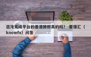 混沌天成平台的香港牌照真的吗？-要懂汇（knowfx）问答