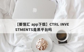 【要懂汇 app下载】CTRL INVESTMENTS是黑平台吗
