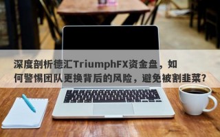 深度剖析德汇TriumphFX资金盘，如何警惕团队更换背后的风险，避免被割韭菜？